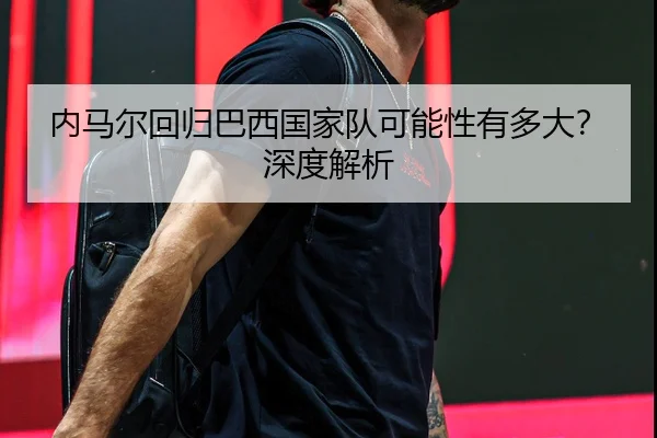内马尔回归巴西国家队可能性有多大？深度解析