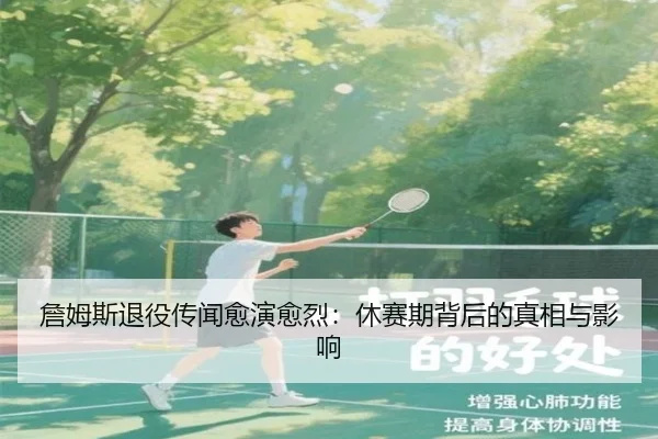 詹姆斯退役传闻愈演愈烈：休赛期背后的真相与影响